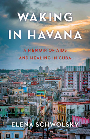 Waking in Havana: A Memoir of AIDS and Healing in Cuba by Elena Schwolsky 9781631526541