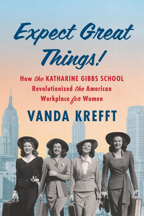 Expect Great Things!: How the Katharine Gibbs School Revolutionized the American Workplace for Women by Vanda Krefft 9781643753171
