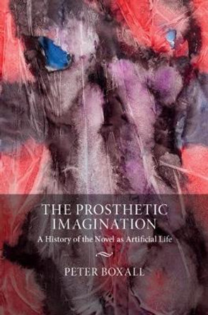 The Prosthetic Imagination: A History of the Novel As Artificial Life by Peter Boxall