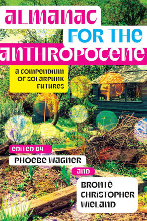 Almanac for the Anthropocene: A Compendium of Solarpunk Futures by Phoebe Wagner 9781952271502