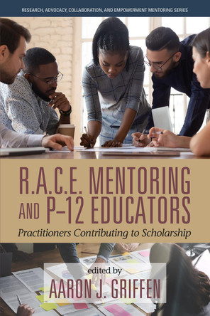 R.A.C.E. Mentoring and P-12 Educators: Practitioners Contributing to Scholarship by Aaron J Griffen 9781648026881