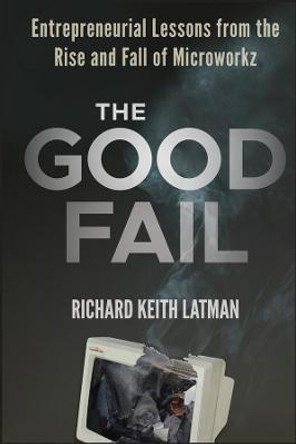 The Good Fail: Entrepreneurial Lessons from the Rise and Fall of Microworkz by Richard Keith Latman