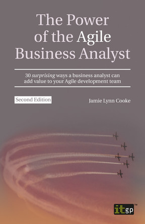 The Power of the Agile Business Analyst: 30 surprising ways a business analyst can add value to your Agile development team by Jamie Lynn Cook 9781849289948