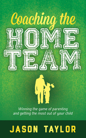 Coaching the Home Team: Winning the Game of Parenting and Getting the Most Out of Your Child by Jason Taylor 9781683505020