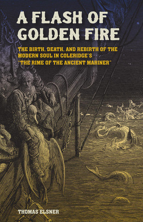 A Flash of Golden Fire Volume 22: The Birth, Death, and Rebirth of the Modern Soul in Coleridge's "The Rime of  the Ancient Mariner by Thomas Elsner 9781648432286