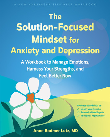 The Solution-Focused Mindset for Anxiety and Depression: A Workbook to Manage Emotions, Harness Your Strengths, and Feel Better Now by Anne Bodmer Lutz 9781648484742