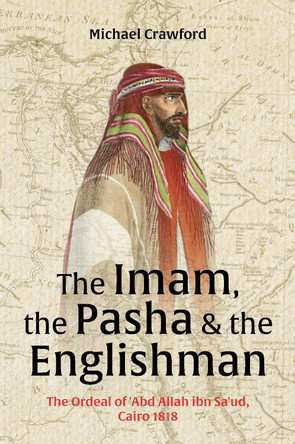 The Imam, The Pasha & The Englishman: The Ordeal of Abd Allah ibn Saud Cairo 1818 9781911487982