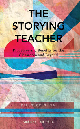 The Storying Teacher: Processes and Benefits for the Classroom and Beyond by Ambika Raj 9781516503162