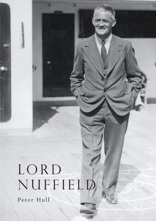 Lord Nuffield: An Illustrated Life of William Richard Morris, Viscount Nuffield, 1877-1963 by Peter Hull 9780747802037