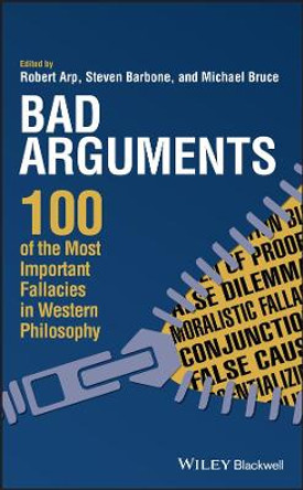 Bad Arguments: 100 of the Most Important Fallacies in Western Philosophy by Robert Arp