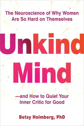 Unkind Mind: The Neuroscience of Why Women Are So Hard on Themselves--And How to Quiet Your Inner Critic for Good by Betsy Holmberg 9781648484711