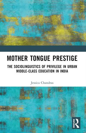 Mother Tongue Prestige: The Sociolinguistics of Privilege in Urban Middle-Class Education in India by Jessica Sujata Chandras 9781032560601