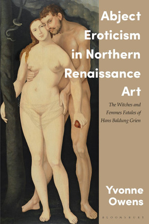 Abject Eroticism in Northern Renaissance Art: The Witches and Femmes Fatales of Hans Baldung Grien by Yvonne Owens 9781350283503