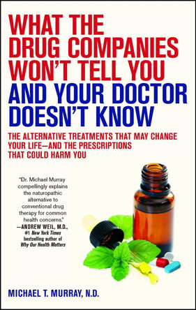 What the Drug Companies Won't Tell You and Your Doctor Doesn't Know: The Alternative Treatments That May Change Your Life--and the Prescriptions That Could Harm You by Michael T. Murray 9781416549390