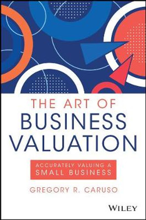 The Art of Business Valuation: Accurately Valuing a Small Business by Gregory R. Caruso