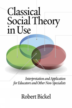 Classical Social Theory in Use: Interpretation and Application for Educators and Other Non-Specialists by Robert Bickel 9781623960704