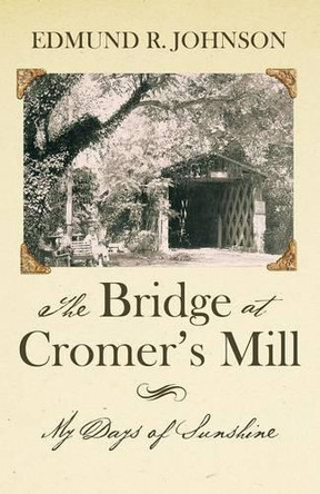 The Bridge at Cromer's Mill: My Days of Sunshine by Edmund R Johnson 9781480820333