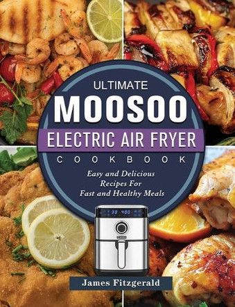 The Ultimate MOOSOO Electric Airfryer Cookbook: Easy and Delicious Recipes For Fast and Healthy Meals by James Fitzgerald 9781803200231