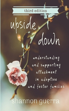 Upside Down: Understanding and Supporting Attachment in Adoptive and Foster Families by Shannon Guerra 9781732571976 Upside Down: Understanding and Supporting Attachment in Adoptive and Foster Families by Shannon Guerra 9781732571976