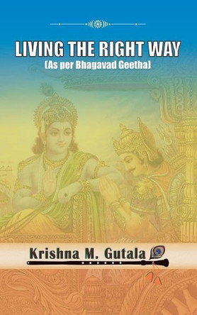 Living the Right Way: As Per Bhagavad Geetha by Krishna Gutala 9781543703207
