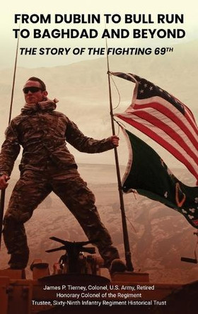 From Dublin to Bull Run to Baghdad and Beyond: The Story of the Fighting 69th by James P Tierney 9781917505420