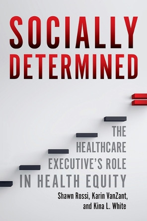 Socially Determined: The Healthcare Executive's Role in Health Equity by Kina L White 9781640554689