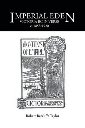 Imperial Eden: Victoria BC in Verse C. 1858-1920 by Robert Ratcliffe Taylor 9781490750033