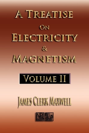 A Treatise On Electricity And Magnetism - Volume Two - Illustrated by James Clerk Maxwell 9781933998992