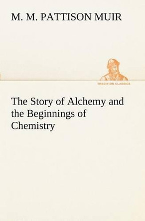 The Story of Alchemy and the Beginnings of Chemistry by M M Pattison Muir 9783849170424