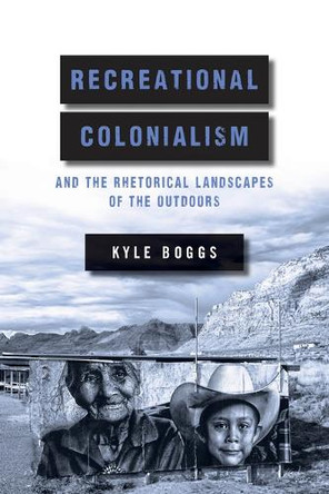 Recreational Colonialism and the Rhetorical Landscapes of the Outdoors by Kyle Boggs 9780814259450