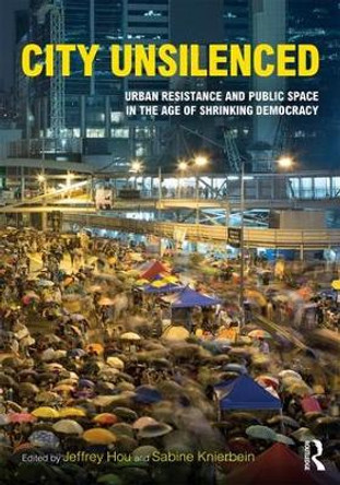 City Unsilenced: Urban Resistance and Public Space in the Age of Shrinking Democracy by Jeffrey Hou