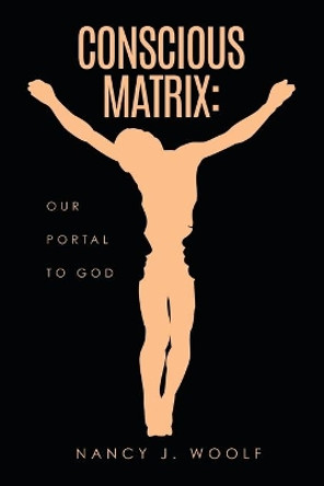 Conscious Matrix: Our Portal to God by Nancy J Woolf 9781630508586
