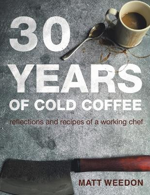 30 Years of Cold Coffee: Reflections and Recipes of a Working Chef by Matt Weedon 9781664118355