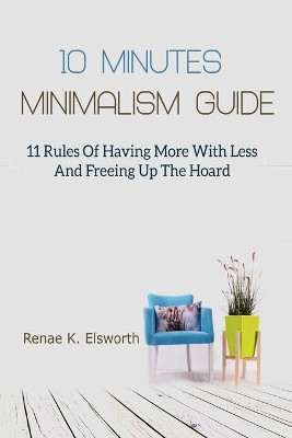 10 Minutes Minimalism Guide: 11 Rules Of Having More With Less And Freeing Up The Hoard by Renae K Elsworth 9781702915717