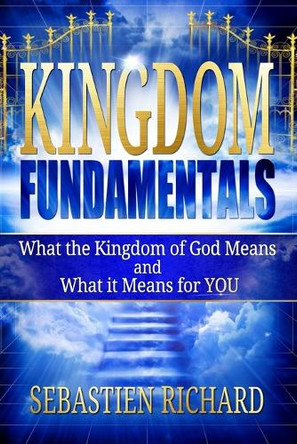Kingdom Fundamentals: What the Kingdom of God Means and What it Means for You by Sebastien Richard 9781777778408