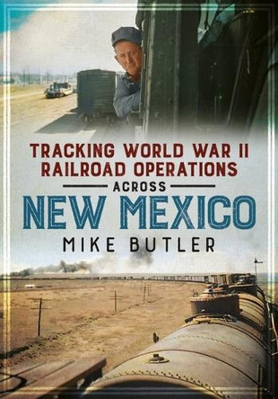 Tracking World War II Railroad Operations Across New Mexico by Mike Butler 9781634995115