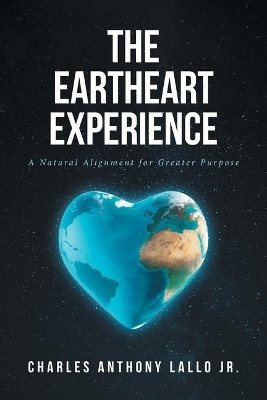 The Eartheart Experience: A Natural Alignment for Greater Purpose by Charles Anthony Lallo Jr 9781644925515