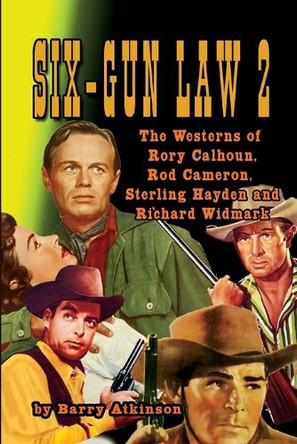 SIX-GUN LAW Volume 2: The Westerns of Rory Calhoun, Rod Cameron, Sterling Hayden and Richard Widmark by Barry Atkinson 9781936168842