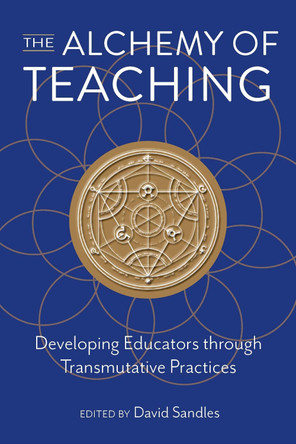 The Alchemy of Teaching: Developing Educators Through Transmutative Practices by David Sandles 9781975506261