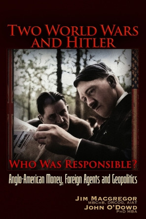 Two World Wars and Hitler: Who Was Responsible?: Anglo-American Money, Foreign Agents and Geopolitics by John O'Dowd 9781634245036