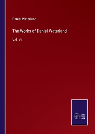 The Works of Daniel Waterland: Vol. VI by Daniel Waterland 9783375178420