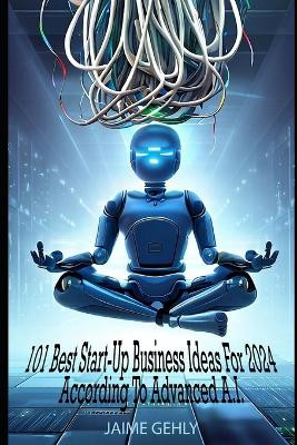 101 Best Start-Up Business Ideas For 2024 According to Advanced A.I. by Jaime Gehly 9798399812687