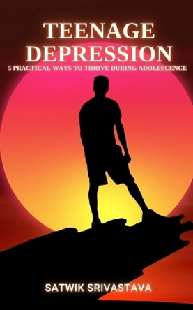 Teenage Depression: 5 Practical Ways to Thrive during Adolescence by Satwik Srivastava 9798852057167