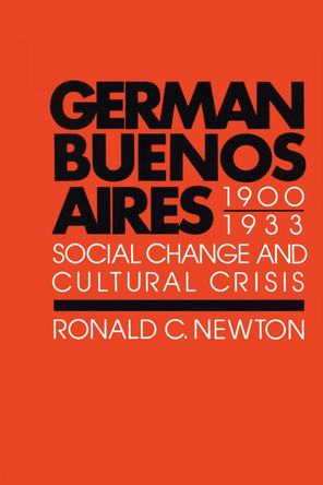 German Buenos Aires, 1900-1933: Social Change and Cultural Crisis by Ronald C. Newton 9780292741485