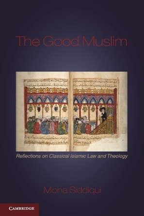 The Good Muslim: Reflections on Classical Islamic Law and Theology by Mona Siddiqui 9780521740128