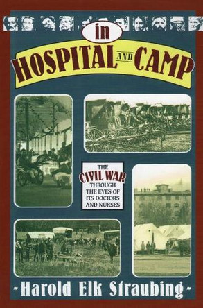 In Hospital and Camp: The Civil War Through the Eyes of its Doctors and Nurses by Harold Elk Straubling 9780811701389
