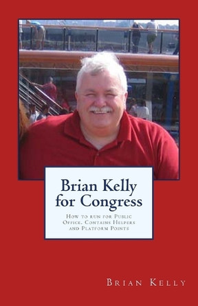 Brian Kelly for Congress: How to run for Public Office. Contains Helpers and Platform Points by Brian Kelly 9780996245463