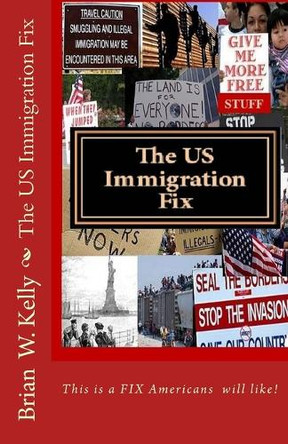 The Us Immigration Fix: The Kind of Fix Americans Will Like by Brian W Kelly 9780997766721