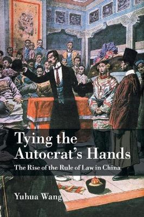 Tying the Autocrat's Hands: The Rise of The Rule of Law in China by Yuhua Wang