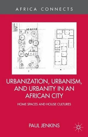 Urbanization, Urbanism, and Urbanity in an African City: Home Spaces and House Cultures by P. Jenkins 9781137380166